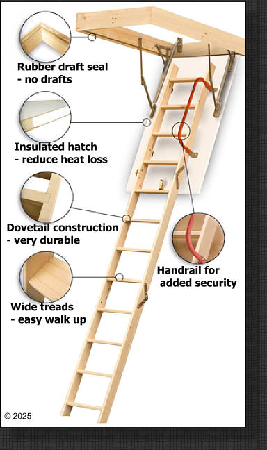 Wide treads - easy walk up Handrail for  added security Dovetail construction - very durable Insulated hatch - reduce heat loss Rubber draft seal - no drafts © 2025