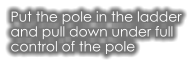Put the pole in the ladder  and pull down under full  control of the pole