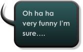 Oh ha ha very funny I’m sure….