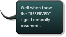 Well when I saw the “RESERVED” sign, I naturally assumed…