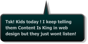 Tsk! Kids today ! I keep telling them Content Is King in web design but they just wont listen!