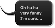 Oh ha ha very funny I’m sure….