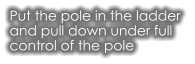 Put the pole in the ladder  and pull down under full  control of the pole