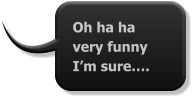 Oh ha ha very funny I’m sure….